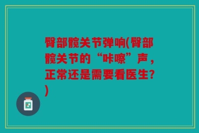 臀部髋关节弹响(臀部髋关节的“咔嚓”声，正常还是需要看医生？)