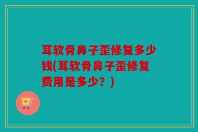 耳软骨鼻子歪修复多少钱(耳软骨鼻子歪修复费用是多少？)