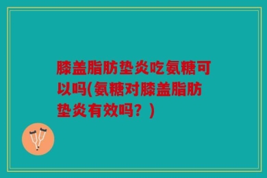 膝盖脂肪垫炎吃氨糖可以吗(氨糖对膝盖脂肪垫炎有效吗？)