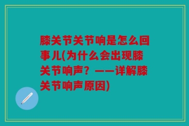 膝关节关节响是怎么回事儿(为什么会出现膝关节响声？——详解膝关节响声原因)