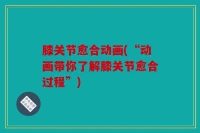 膝关节愈合动画(“动画带你了解膝关节愈合过程”)