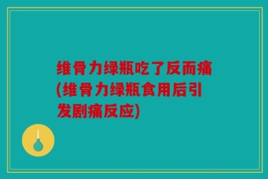 维骨力绿瓶吃了反而痛(维骨力绿瓶食用后引发剧痛反应)