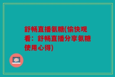 舒畅直播氨糖(愉快观看：舒畅直播分享氨糖使用心得)