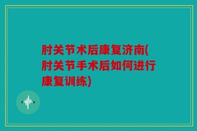 肘关节术后康复济南(肘关节手术后如何进行康复训练)