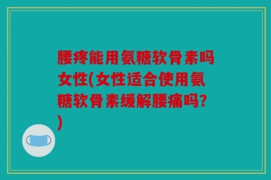 腰疼能用氨糖软骨素吗女性(女性适合使用氨糖软骨素缓解腰痛吗？)