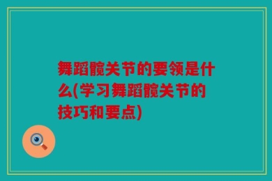 舞蹈髋关节的要领是什么(学习舞蹈髋关节的技巧和要点)