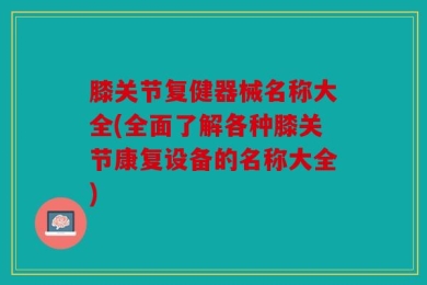 膝关节复健器械名称大全(全面了解各种膝关节康复设备的名称大全)