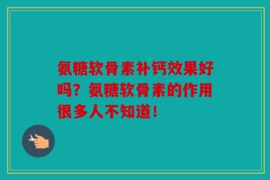 氨糖软骨素补钙效果好吗？氨糖软骨素的作用很多人不知道！