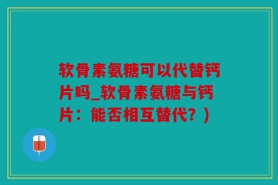 软骨素氨糖可以代替钙片吗_软骨素氨糖与钙片：能否相互替代？)