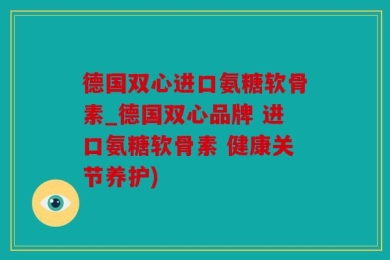 德国双心进口氨糖软骨素_德国双心品牌 进口氨糖软骨素 健康关节养护)