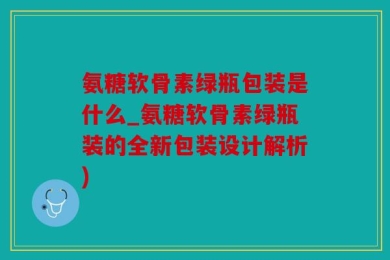 氨糖软骨素绿瓶包装是什么_氨糖软骨素绿瓶装的全新包装设计解析)