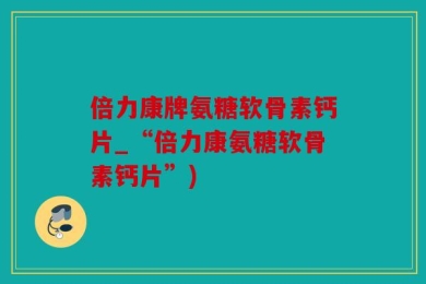 倍力康牌氨糖软骨素钙片_“倍力康氨糖软骨素钙片”)