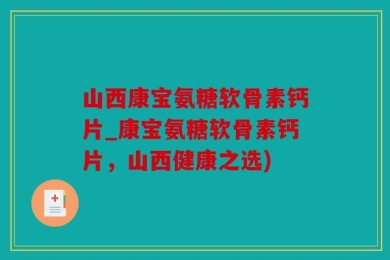 山西康宝氨糖软骨素钙片_康宝氨糖软骨素钙片，山西健康之选)