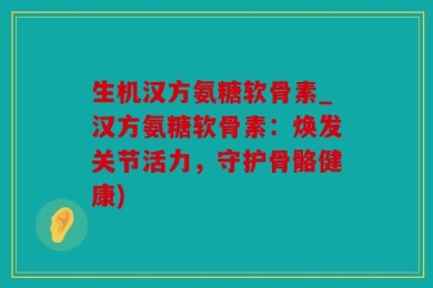 生机汉方氨糖软骨素_汉方氨糖软骨素：焕发关节活力，守护骨骼健康)
