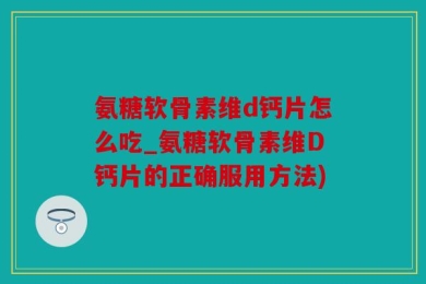 氨糖软骨素维d钙片怎么吃_氨糖软骨素维D钙片的正确服用方法)