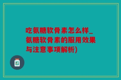吃氨糖软骨素怎么样_氨糖软骨素的服用效果与注意事项解析)