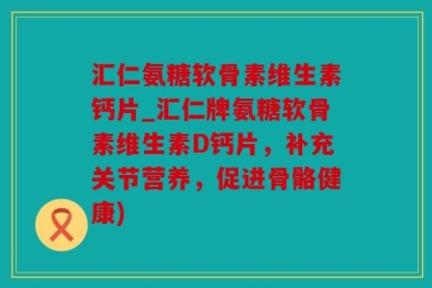 汇仁氨糖软骨素维生素钙片_汇仁牌氨糖软骨素维生素D钙片，补充关节营养，促进骨骼健康)