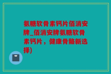 氨糖软骨素钙片佰消安牌_佰消安牌氨糖软骨素钙片，健康骨骼新选择)