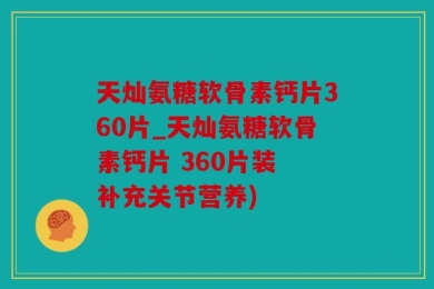 天灿氨糖软骨素钙片360片_天灿氨糖软骨素钙片 360片装 补充关节营养)