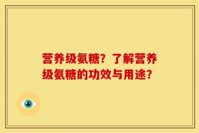 营养级氨糖？了解营养级氨糖的功效与用途？