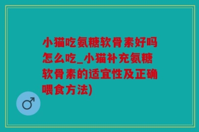 小猫吃氨糖软骨素好吗怎么吃_小猫补充氨糖软骨素的适宜性及正确喂食方法)