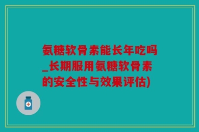 氨糖软骨素能长年吃吗_长期服用氨糖软骨素的安全性与效果评估)