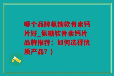 哪个品牌氨糖软骨素钙片好_氨糖软骨素钙片品牌推荐：如何选择优质产品？)