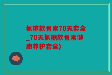 氨糖软骨素70天套盒_70天氨糖软骨素健康养护套盒)