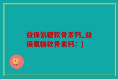 益保氨糖软骨素钙_益保氨糖软骨素钙：)