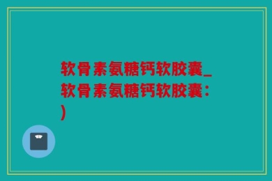 软骨素氨糖钙软胶囊_软骨素氨糖钙软胶囊：)