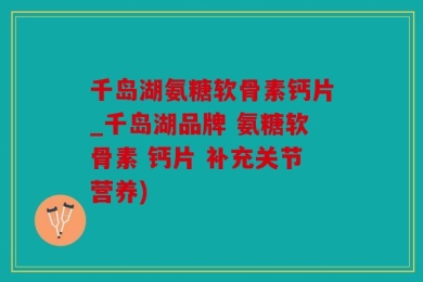 千岛湖氨糖软骨素钙片_千岛湖品牌 氨糖软骨素 钙片 补充关节营养)
