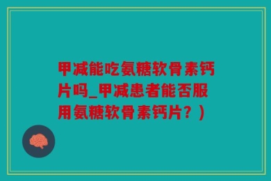 甲减能吃氨糖软骨素钙片吗_甲减患者能否服用氨糖软骨素钙片？)