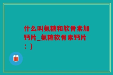 什么叫氨糖和软骨素加钙片_氨糖软骨素钙片：)