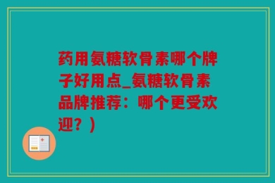 药用氨糖软骨素哪个牌子好用点_氨糖软骨素品牌推荐：哪个更受欢迎？)