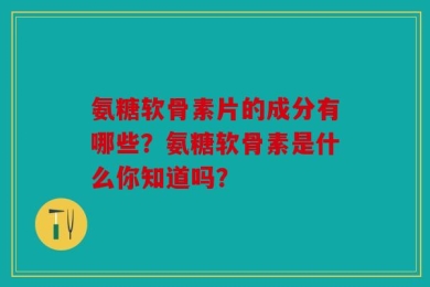 氨糖软骨素片的成分有哪些？氨糖软骨素是什么你知道吗？