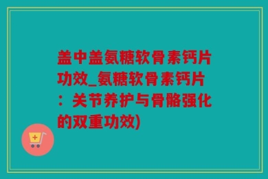 盖中盖氨糖软骨素钙片功效_氨糖软骨素钙片：关节养护与骨骼强化的双重功效)
