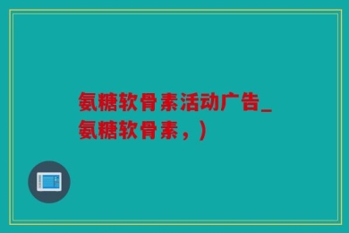 氨糖软骨素活动广告_氨糖软骨素，)