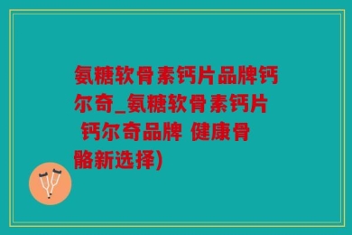 氨糖软骨素钙片品牌钙尔奇_氨糖软骨素钙片 钙尔奇品牌 健康骨骼新选择)