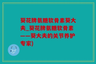 葵花牌氨糖软骨素葵大夫_葵花牌氨糖软骨素——葵大夫的关节养护专家)