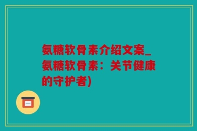 氨糖软骨素介绍文案_氨糖软骨素：关节健康的守护者)