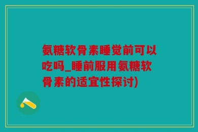 氨糖软骨素睡觉前可以吃吗_睡前服用氨糖软骨素的适宜性探讨)
