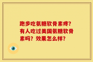 跑步吃氨糖软骨素疼？有人吃过美国氨糖软骨素吗？效果怎么样？