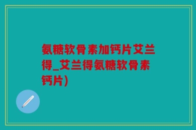 氨糖软骨素加钙片艾兰得_艾兰得氨糖软骨素钙片)