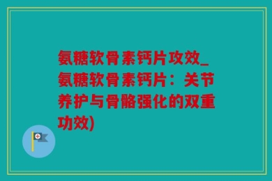 氨糖软骨素钙片攻效_氨糖软骨素钙片：关节养护与骨骼强化的双重功效)