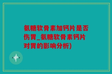 氨糖软骨素加钙片是否伤胃_氨糖软骨素钙片对胃的影响分析)