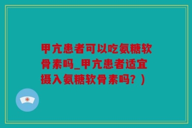 甲亢患者可以吃氨糖软骨素吗_甲亢患者适宜摄入氨糖软骨素吗？)