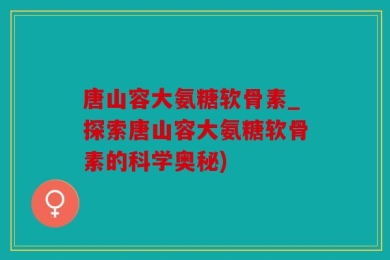 唐山容大氨糖软骨素_探索唐山容大氨糖软骨素的科学奥秘)