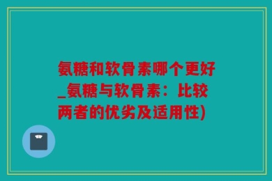 氨糖和软骨素哪个更好_氨糖与软骨素：比较两者的优劣及适用性)