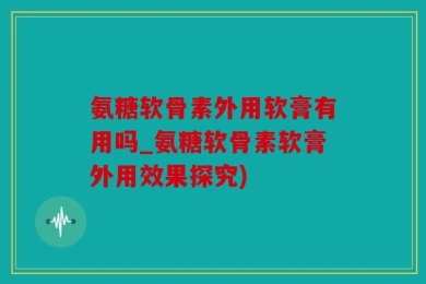 氨糖软骨素外用软膏有用吗_氨糖软骨素软膏外用效果探究)