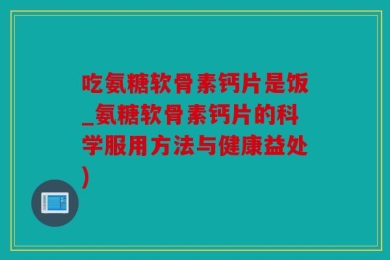 吃氨糖软骨素钙片是饭_氨糖软骨素钙片的科学服用方法与健康益处)